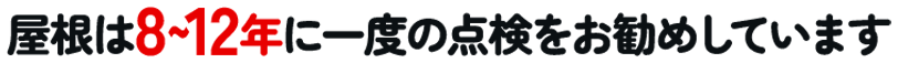 屋根は8～12年に一度の点検をお勧めしています